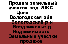 Продам земельный участок под ИЖС › Цена ­ 250 000 - Вологодская обл., Вологодский р-н, Воздвиженье д. Недвижимость » Земельные участки продажа   